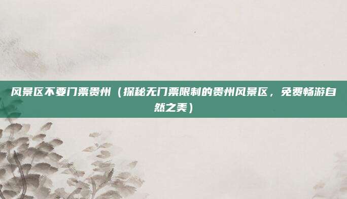 风景区不要门票贵州(探秘无门票限制的贵州风景区,免费畅游自然之美)