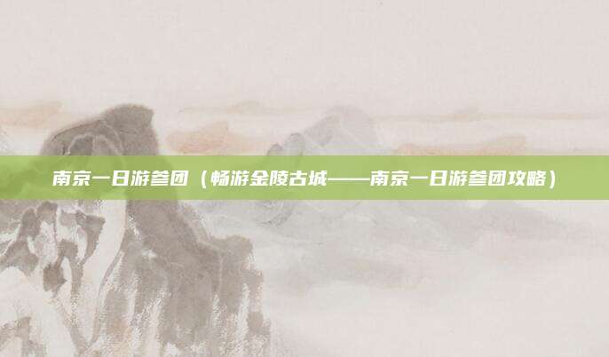 南京一日游参团(畅游金陵古城——南京一日游参团攻略)