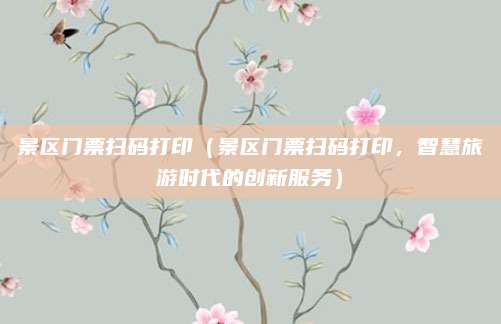 景区门票扫码打印(景区门票扫码打印,智慧旅游时代的创新服务)