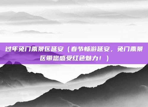 过年免门票景区延安(春节畅游延安,免门票景区带您感受红色魅力!)