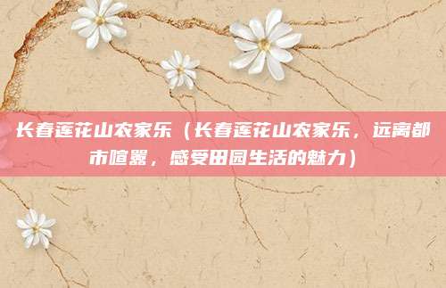 长春莲花山农家乐(长春莲花山农家乐,远离都市喧嚣,感受田园生活的魅力)