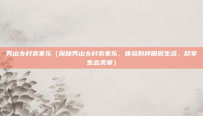 秀山乡村农家乐(探秘秀山乡村农家乐,体验别样田园生活,尽享生态美景)