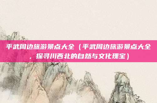平武周边旅游景点大全(平武周边旅游景点大全,探寻川西北的自然与文化瑰宝)