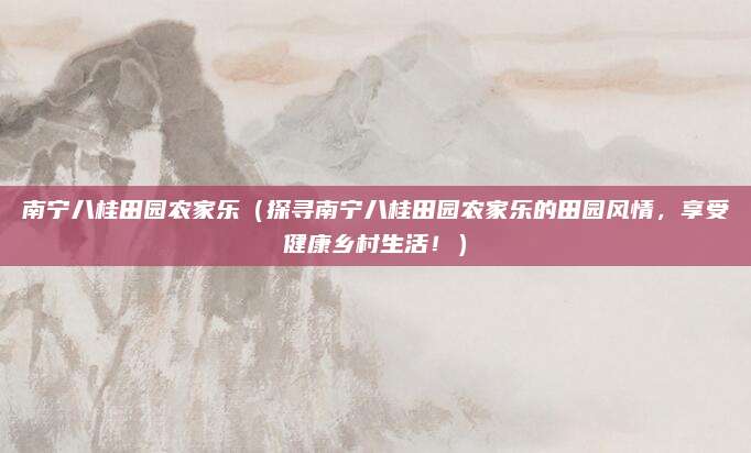 南宁八桂田园农家乐(探寻南宁八桂田园农家乐的田园风情,享受健康乡村生活!)
