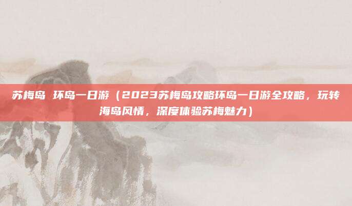 苏梅岛 环岛一日游(2023苏梅岛攻略环岛一日游全攻略,玩转海岛风情,深度体验苏梅魅力)