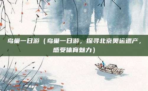 鸟巢一日游(鸟巢一日游,探寻北京奥运遗产,感受体育魅力)