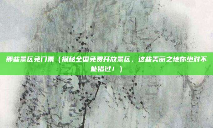 那些景区免门票(探秘全国免费开放景区,这些美丽之地你绝对不能错过!)