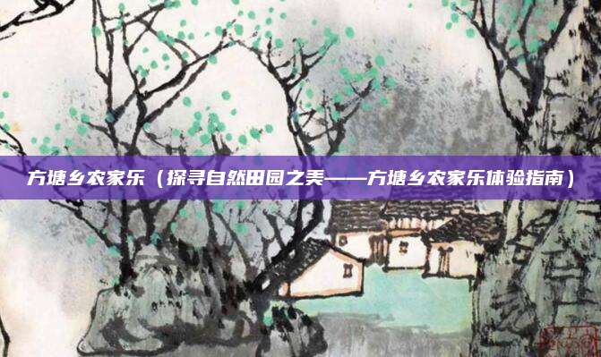 方塘乡农家乐(探寻自然田园之美——方塘乡农家乐体验指南)