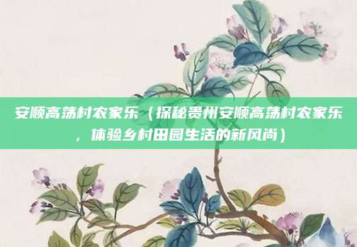 安顺高荡村农家乐(探秘贵州安顺高荡村农家乐,体验乡村田园生活的新风尚)