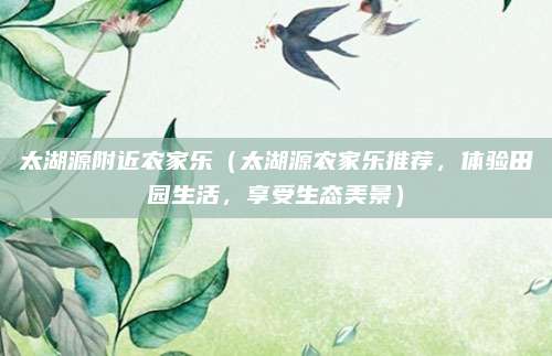 太湖源附近农家乐（太湖源农家乐推荐，体验田园生活，享受生态美景）