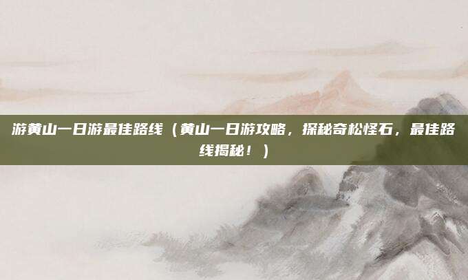 游黄山一日游最佳路线(黄山一日游攻略,探秘奇松怪石,最佳路线揭秘!)
