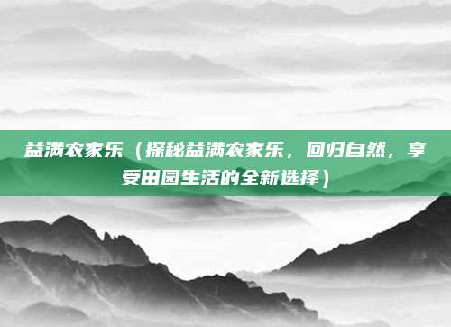 益满农家乐(探秘益满农家乐,回归自然,享受田园生活的全新选择)