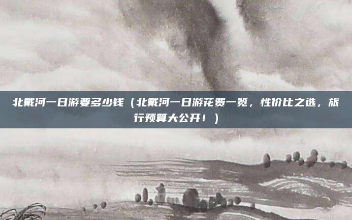 北戴河一日游要多少钱(北戴河一日游花费一览,性价比之选,旅行预算大公开!)