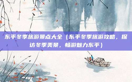 东平冬季旅游景点大全(东平冬季旅游攻略,探访冬季美景,畅游魅力东平)