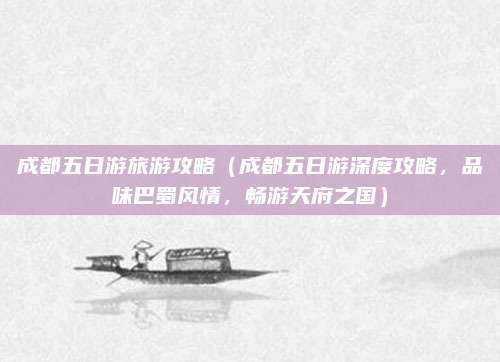 成都五日游旅游攻略(成都五日游深度攻略,品味巴蜀风情,畅游天府之国)