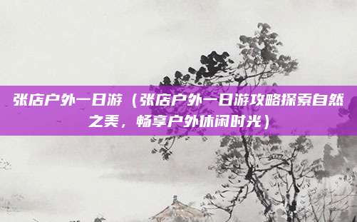 张店户外一日游(张店户外一日游攻略探索自然之美,畅享户外休闲时光)