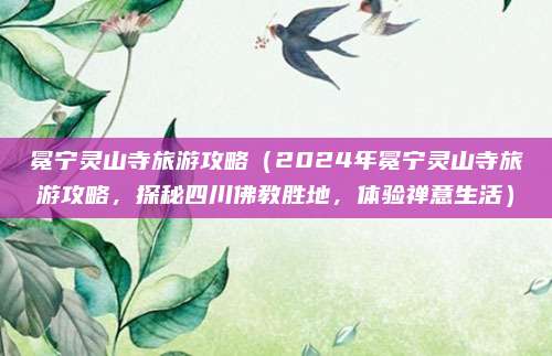 冕宁灵山寺旅游攻略(2024年冕宁灵山寺旅游攻略,探秘四川佛教胜地,体验禅意生活)