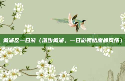 黄浦区一日游(漫步黄浦,一日游领略魔都风情)