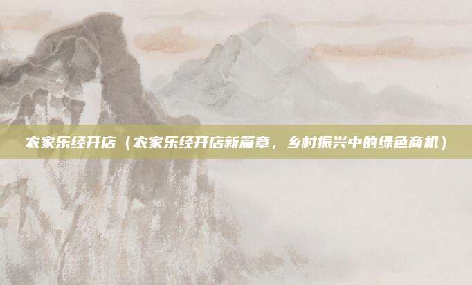 农家乐经开店(农家乐经开店新篇章,乡村振兴中的绿色商机)
