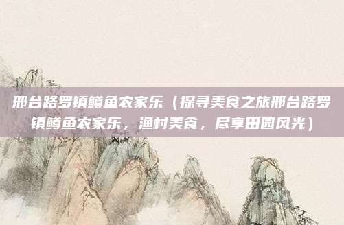 邢台路罗镇鳟鱼农家乐(探寻美食之旅邢台路罗镇鳟鱼农家乐,渔村美食,尽享田园风光)