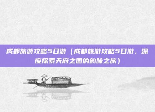 成都旅游攻略5日游(成都旅游攻略5日游,深度探索天府之国的韵味之旅)