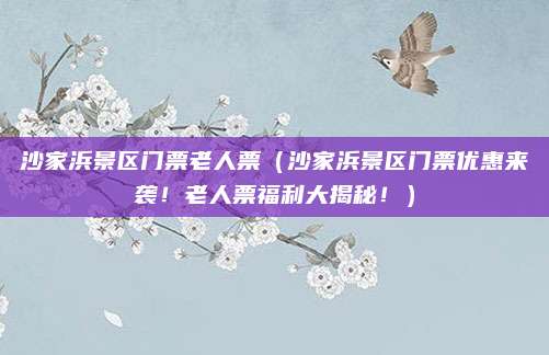 沙家浜景区门票老人票(沙家浜景区门票优惠来袭!老人票福利大揭秘!)