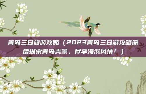 青岛三日旅游攻略(2023青岛三日游攻略深度探索青岛美景,尽享海滨风情!)