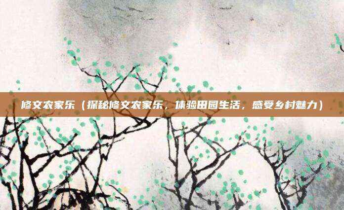 修文农家乐(探秘修文农家乐,体验田园生活,感受乡村魅力)