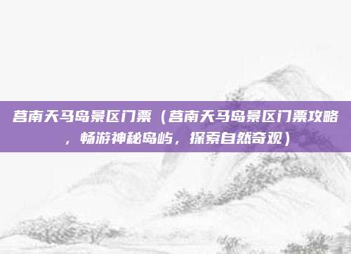 莒南天马岛景区门票(莒南天马岛景区门票攻略,畅游神秘岛屿,探索自然奇观)