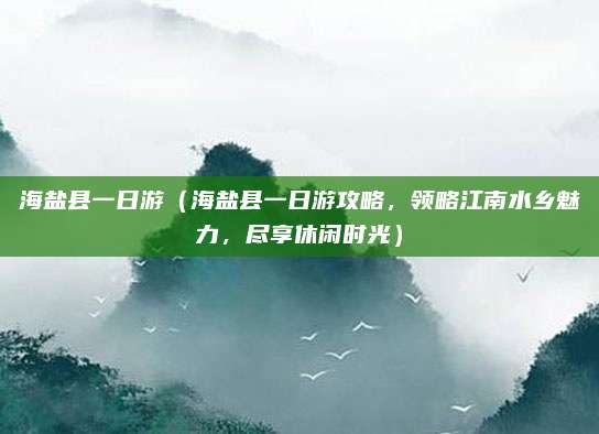 海盐县一日游(海盐县一日游攻略,领略江南水乡魅力,尽享休闲时光)