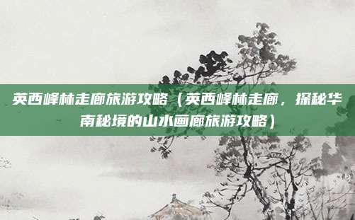 英西峰林走廊旅游攻略(英西峰林走廊,探秘华南秘境的山水画廊旅游攻略)