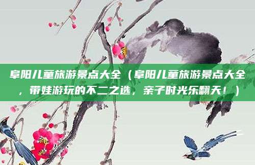 阜阳儿童旅游景点大全(阜阳儿童旅游景点大全,带娃游玩的不二之选,亲子时光乐翻天!)