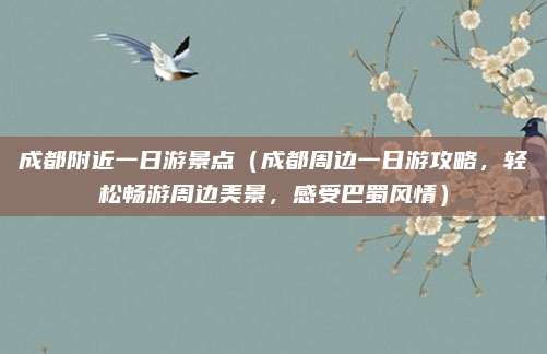 成都附近一日游景点(成都周边一日游攻略,轻松畅游周边美景,感受巴蜀风情)