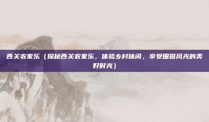 西关农家乐(探秘西关农家乐,体验乡村休闲,享受田园风光的美好时光)