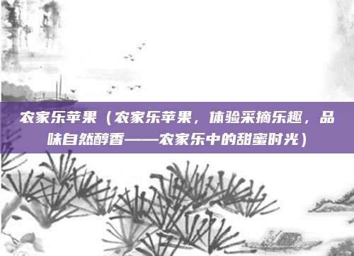 农家乐苹果(农家乐苹果,体验采摘乐趣,品味自然醇香——农家乐中的甜蜜时光)