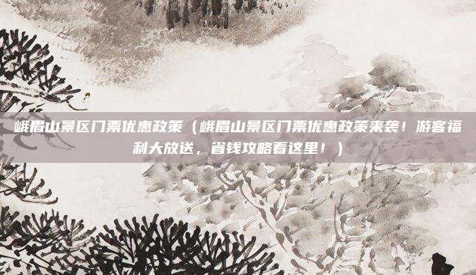 峨眉山景区门票优惠政策(峨眉山景区门票优惠政策来袭!游客福利大放送,省钱攻略看这里!)