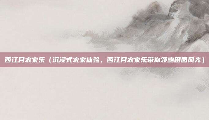西江月农家乐(沉浸式农家体验,西江月农家乐带你领略田园风光)