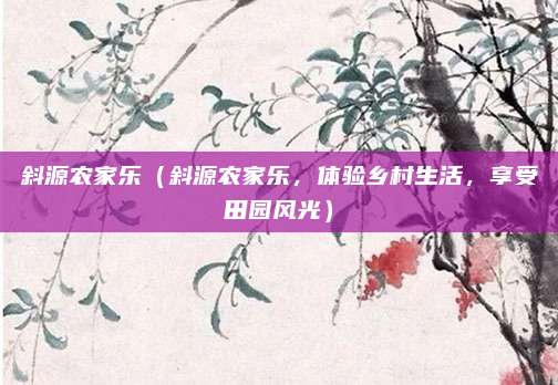 斜源农家乐(斜源农家乐,体验乡村生活,享受田园风光)