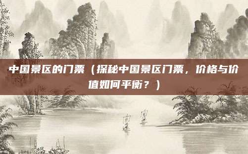 中国景区的门票(探秘中国景区门票,价格与价值如何平衡?)
