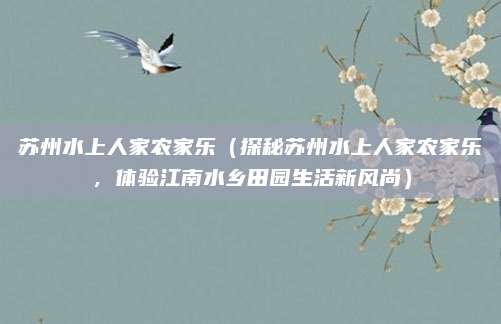 苏州水上人家农家乐(探秘苏州水上人家农家乐,体验江南水乡田园生活新风尚)