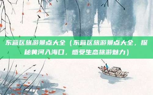 东营区旅游景点大全(东营区旅游景点大全,探秘黄河入海口,感受生态旅游魅力)