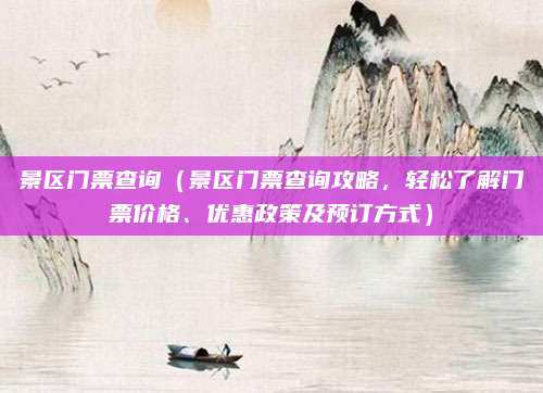 景区门票查询(景区门票查询攻略,轻松了解门票价格、优惠政策及预订方式)
