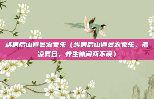 峨眉后山避暑农家乐(峨眉后山避暑农家乐,清凉夏日,养生休闲两不误)