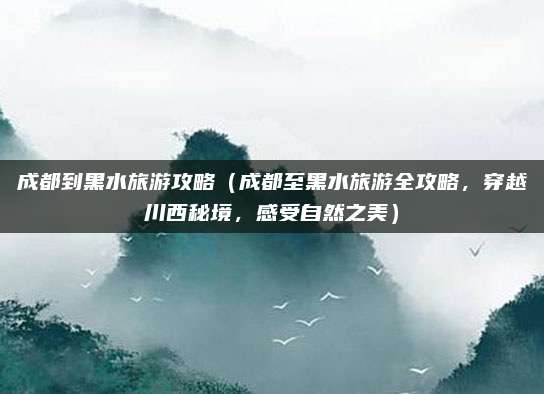 成都到黑水旅游攻略(成都至黑水旅游全攻略,穿越川西秘境,感受自然之美)