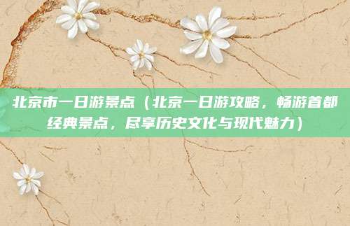 北京市一日游景点(北京一日游攻略,畅游首都经典景点,尽享历史文化与现代魅力)