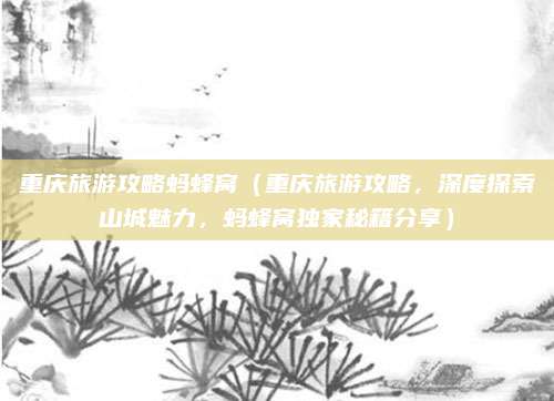 重庆旅游攻略蚂蜂窝(重庆旅游攻略,深度探索山城魅力,蚂蜂窝独家秘籍分享)