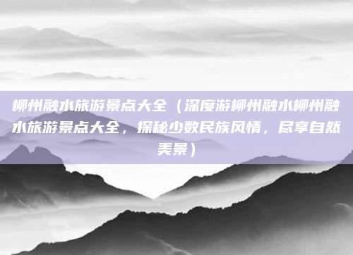 柳州融水旅游景点大全(深度游柳州融水柳州融水旅游景点大全,探秘少数民族风情,尽享自然美景)