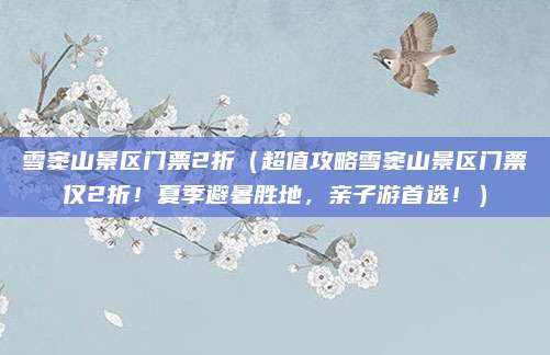 雪窦山景区门票2折(超值攻略雪窦山景区门票仅2折!夏季避暑胜地,亲子游首选!)