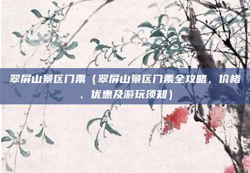 翠屏山景区门票(翠屏山景区门票全攻略,价格、优惠及游玩须知)