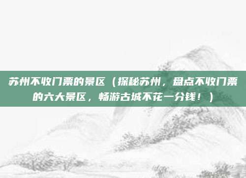 苏州不收门票的景区(探秘苏州,盘点不收门票的六大景区,畅游古城不花一分钱!)